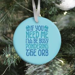 If You Need Me I'll Be Busy Pondering The Orb Ornament Perfect And Unique Gifts For Family On Christmas